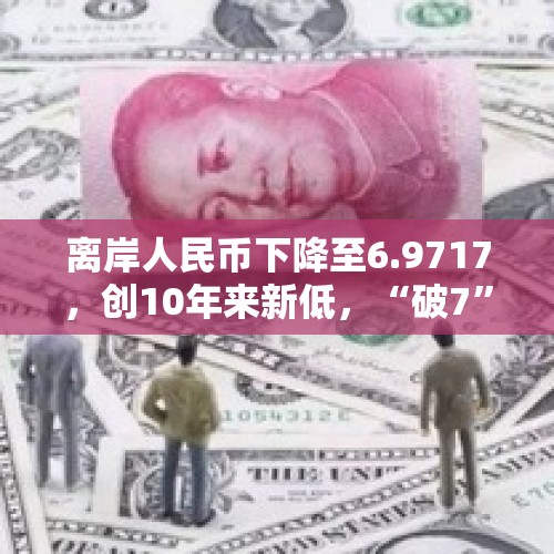 离岸人民币下降至6.9717，创10年来新低，“破7”可能吗？对此你怎么看？，离岸人民币升穿7.17