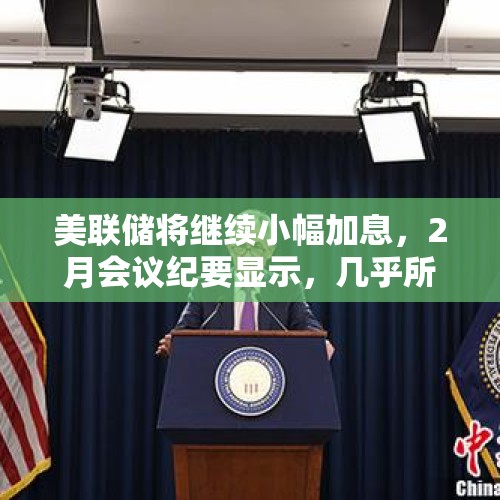 美联储将继续小幅加息，2月会议纪要显示，几乎所有官员都支持加息25个基点，释放了什么信号？，美联储降息25个基点