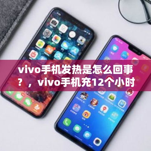 vivo手机发热是怎么回事？，vivo手机充12个小时电会不会炸？