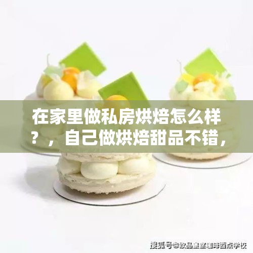 在家里做私房烘焙怎么样？，自己做烘焙甜品不错，很多朋友都建议可以做私房烘焙，但是不知道怎么扩大市场，提升客源？