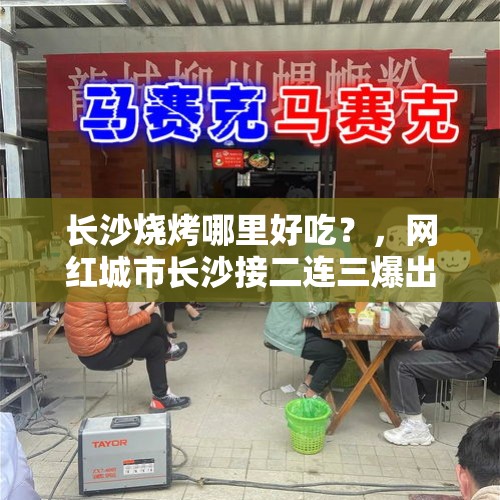 长沙烧烤哪里好吃？，网红城市长沙接二连三爆出宰客事件这是为哪般？