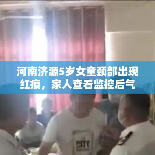 河南济源5岁女童颈部出现红痕，家人查看监控后气炸：幼儿园老师掐着脖子将她提起来 - 今日头条