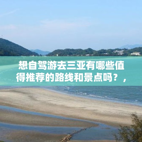 想自驾游去三亚有哪些值得推荐的路线和景点吗？，去越南旅行十天左右，推荐哪些城市，方便不累？听说很乱，还有哪些需要注意的？