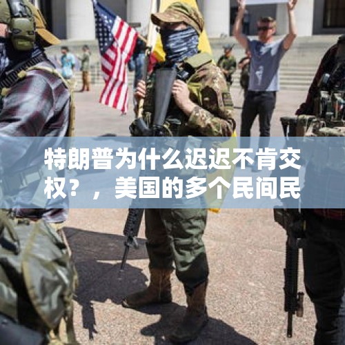 特朗普为什么迟迟不肯交权？，美国的多个民间民兵武装组织，有能力发动内战吗？