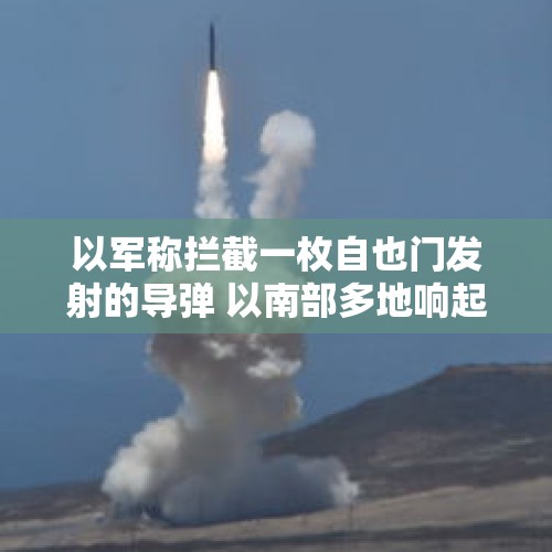 以军称拦截一枚自也门发射的导弹 以南部多地响起防空警报 - 今日头条