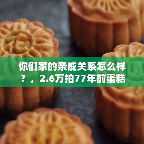 你们家的亲戚关系怎么样？，2.6万拍77年前蛋糕