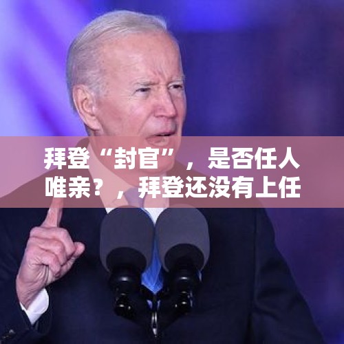 拜登“封官”，是否任人唯亲？，拜登还没有上任，现在一口气给九名助手封官，拜登为什么那么急？