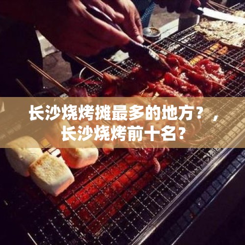 长沙烧烤摊最多的地方？，长沙烧烤前十名？