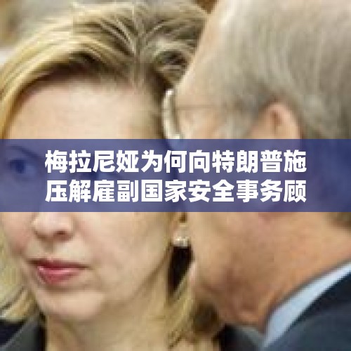 梅拉尼娅为何向特朗普施压解雇副国家安全事务顾问里卡德尔？，首位女性白宫幕僚长