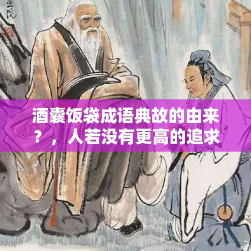 酒囊饭袋成语典故的由来？，人若没有更高的追求 就是酒囊饭袋？