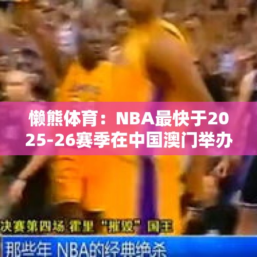 懒熊体育：NBA最快于2025-26赛季在中国澳门举办季前赛 - 今日头条