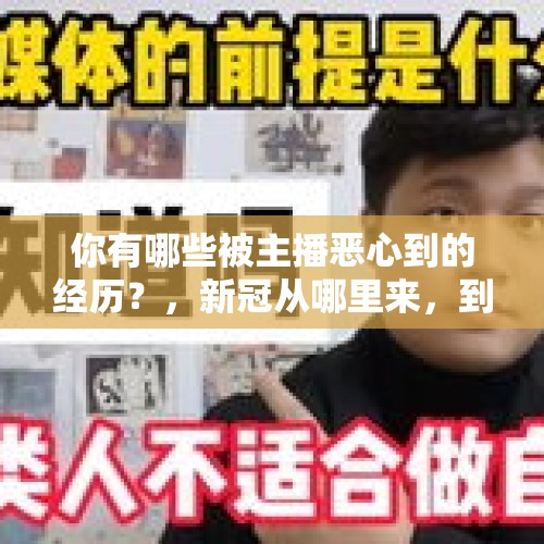 你有哪些被主播恶心到的经历？，新冠从哪里来，到哪里去，什么时候结束啊？