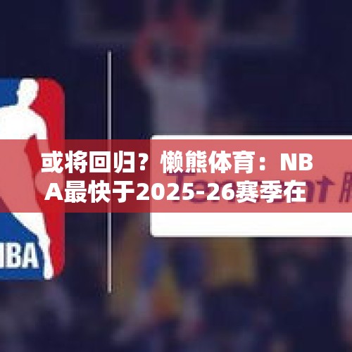 或将回归？懒熊体育：NBA最快于2025-26赛季在中国澳门办季前赛 - 今日头条