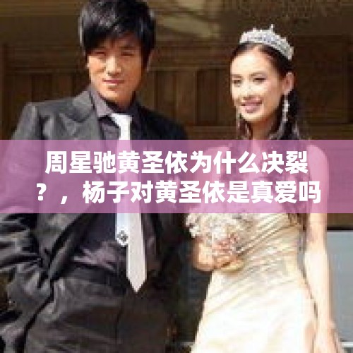 周星驰黄圣依为什么决裂？，杨子对黄圣依是真爱吗，他为什么和前妻离婚？