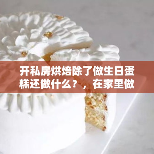 开私房烘焙除了做生日蛋糕还做什么？，在家里做私房烘焙怎么样？