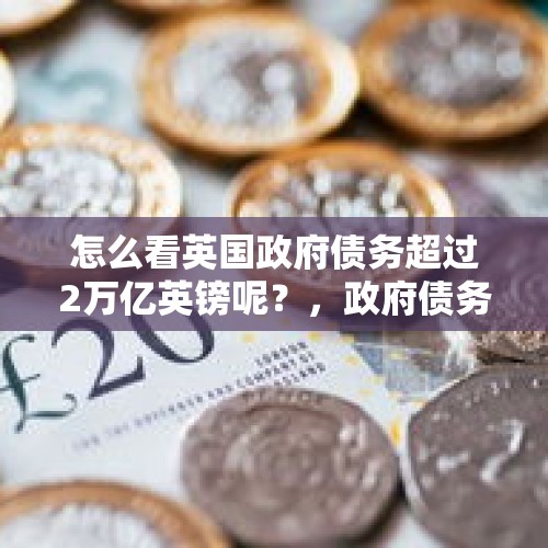 怎么看英国政府债务超过2万亿英镑呢？，政府债务限额6万亿