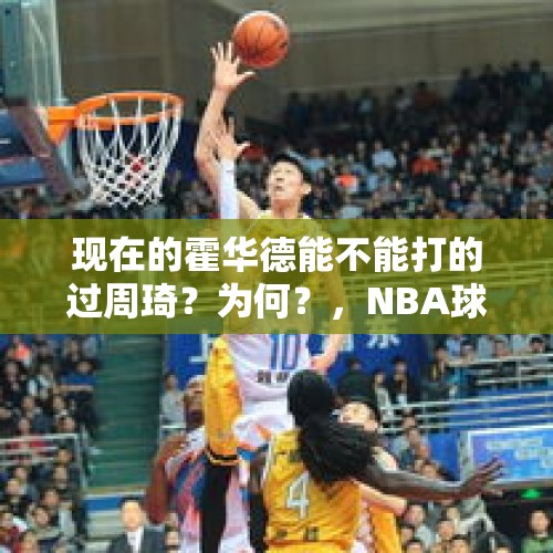 现在的霍华德能不能打的过周琦？为何？，NBA球场上哪些人是因为处理不好球员关系而离开球队的？