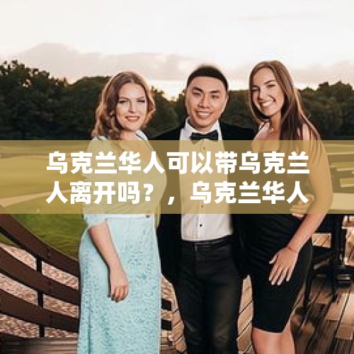 乌克兰华人可以带乌克兰人离开吗？，乌克兰华人数量是多少？