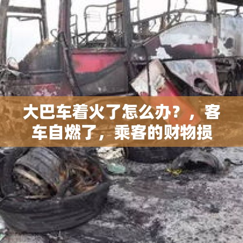 大巴车着火了怎么办？，客车自燃了，乘客的财物损失该怎么索赔？