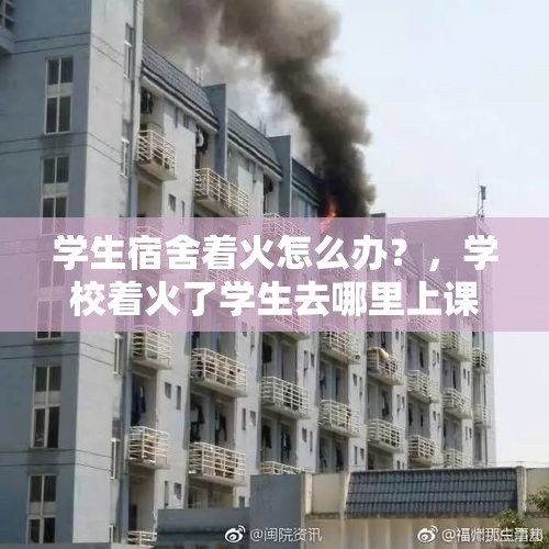 学生宿舍着火怎么办？，学校着火了学生去哪里上课？