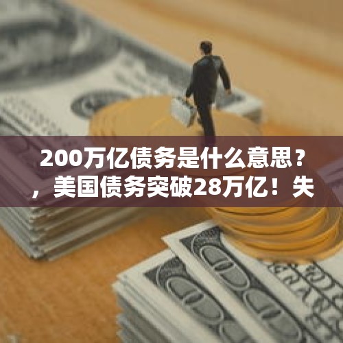 200万亿债务是什么意思？，美国债务突破28万亿！失信也在朝夕之间，这次美元霸权还有用吗？