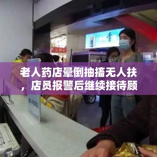 老人药店晕倒抽搐无人扶，店员报警后继续接待顾客引质疑，家属：老人已去世，店方称已及时打120 - 今日头条