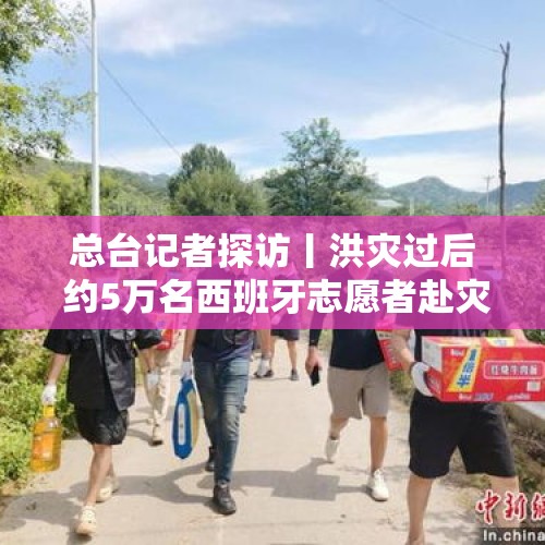 总台记者探访丨洪灾过后 约5万名西班牙志愿者赴灾区重建家园 - 今日头条