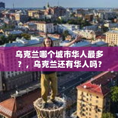 乌克兰哪个城市华人最多？，乌克兰还有华人吗？