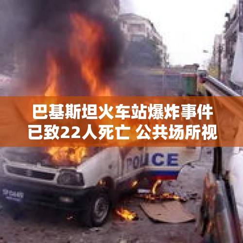 巴基斯坦火车站爆炸事件已致22人死亡 公共场所视频记录爆炸瞬间→ - 今日头条