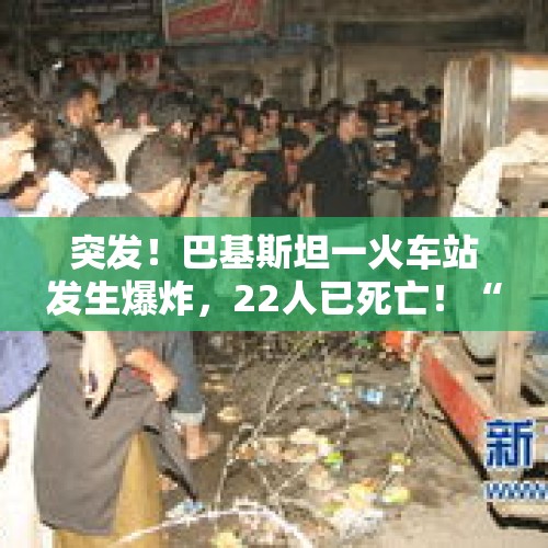 突发！巴基斯坦一火车站发生爆炸，22人已死亡！“当时站台聚集了大量旅客”，监控记录爆炸瞬间 - 今日头条