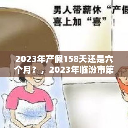 2023年产假158天还是六个月？，2023年临汾市第二幼儿园实际报名人数？