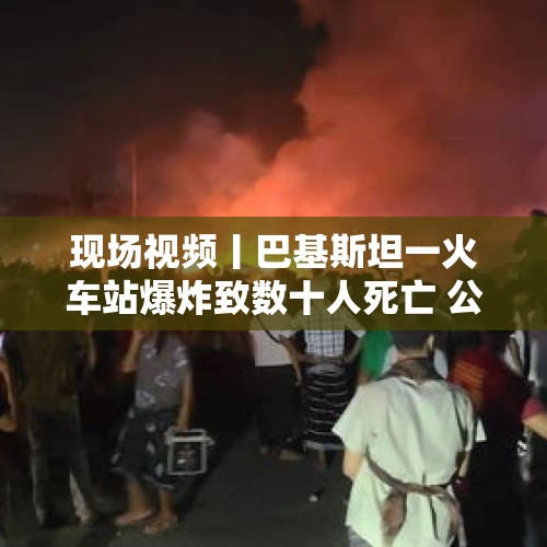 现场视频丨巴基斯坦一火车站爆炸致数十人死亡 公共场所视频记录爆炸瞬间 - 今日头条