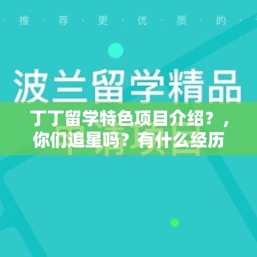 丁丁留学特色项目介绍？，你们追星吗？有什么经历？