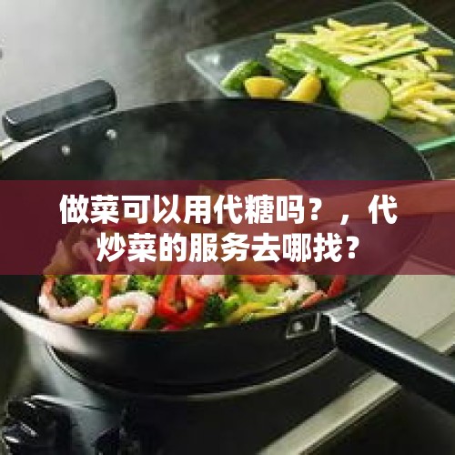 做菜可以用代糖吗？，代炒菜的服务去哪找？