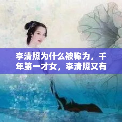 李清照为什么被称为，千年第一才女，李清照又有哪些经典的诗词？，李清照和秦桧之妻王氏有什么关系，她们究竟是不是表姐妹？