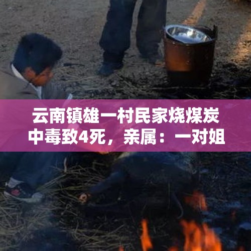 云南镇雄一村民家烧煤炭中毒致4死，亲属：一对姐弟遇难，小的才3岁多 - 今日头条