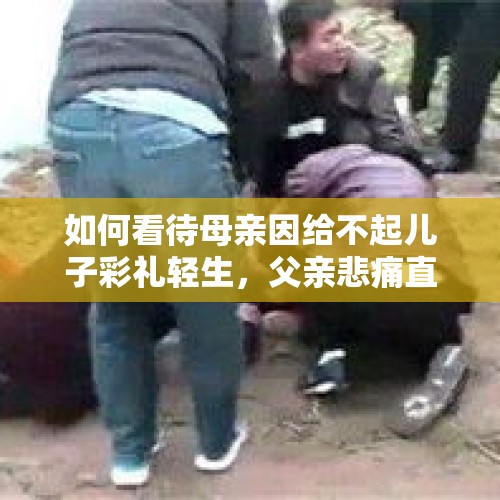 如何看待母亲因给不起儿子彩礼轻生，父亲悲痛直跳河一事？，阜阳男子因女友索要高额彩礼，遭到家人反对要跳河轻生, 你怎么看？