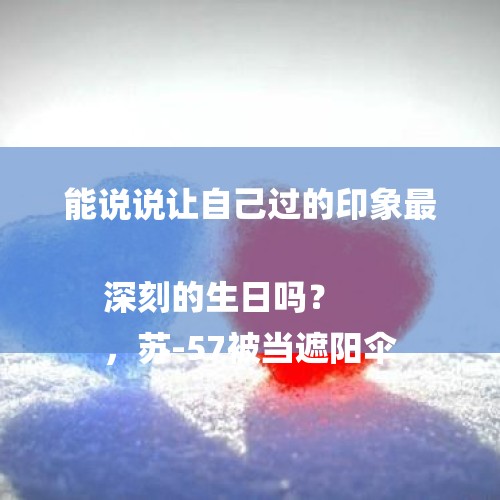 能说说让自己过的印象最深刻的生日吗？
，苏-57被当遮阳伞