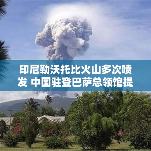 印尼勒沃托比火山多次喷发 中国驻登巴萨总领馆提醒公民密切关注 - 今日头条