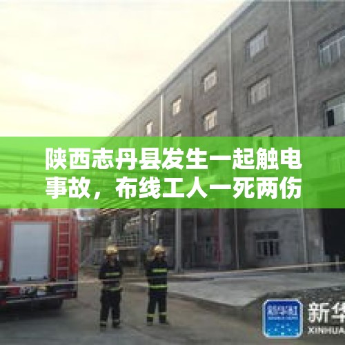 陕西志丹县发生一起触电事故，布线工人一死两伤 应急部门：正处理善后 - 今日头条