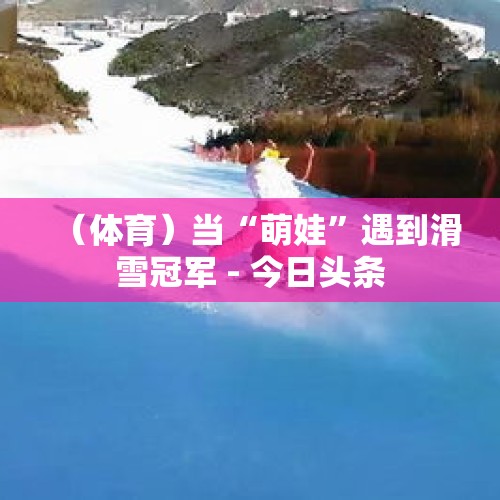 （体育）当“萌娃”遇到滑雪冠军 - 今日头条