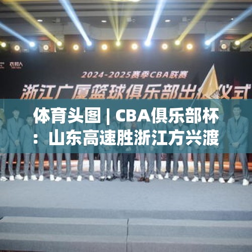 体育头图 | CBA俱乐部杯：山东高速胜浙江方兴渡 - 今日头条