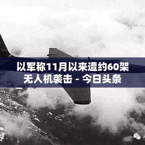 以军称11月以来遭约60架无人机袭击 - 今日头条