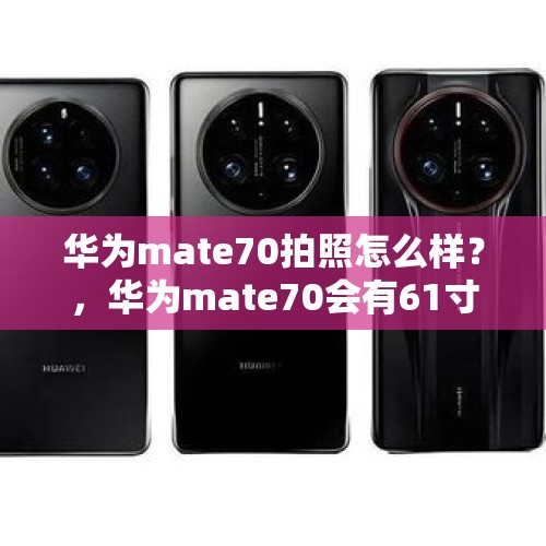 华为mate70拍照怎么样？，华为mate70会有61寸的手机吗？