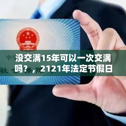 没交满15年可以一次交满吗？，2121年法定节假日哪11天？