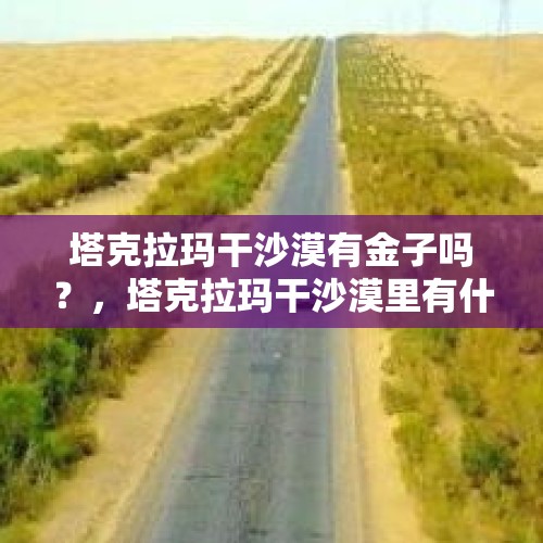 塔克拉玛干沙漠有金子吗？，塔克拉玛干沙漠里有什么生物？