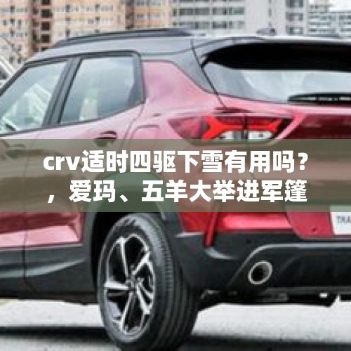 crv适时四驱下雪有用吗？，爱玛、五羊大举进军篷车行业，释放了什么信号？
