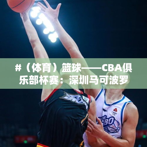 #（体育）篮球——CBA俱乐部杯赛：深圳马可波罗胜宁波町渥 - 今日头条