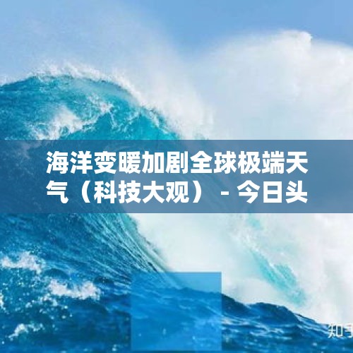 海洋变暖加剧全球极端天气（科技大观） - 今日头条