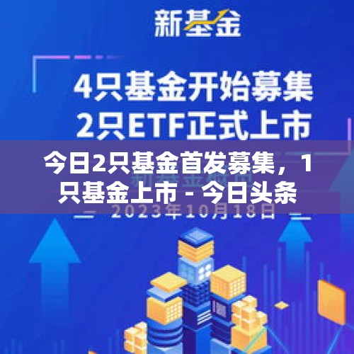 今日2只基金首发募集，1只基金上市 - 今日头条